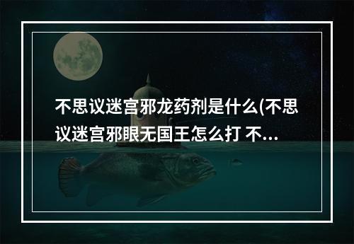 不思议迷宫邪龙药剂是什么(不思议迷宫邪眼无国王怎么打 不思议迷宫邪眼无国王)