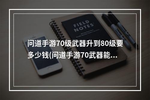 问道手游70级武器升到80级要多少钱(问道手游70武器能升级)