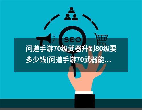 问道手游70级武器升到80级要多少钱(问道手游70武器能升级)