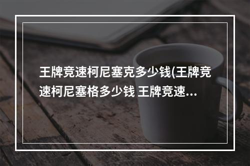 王牌竞速柯尼塞克多少钱(王牌竞速柯尼塞格多少钱 王牌竞速柯尼塞格价格介绍)