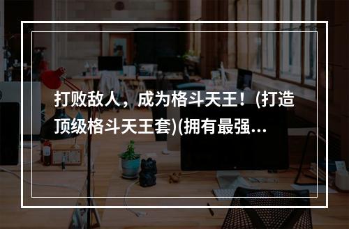 打败敌人，成为格斗天王！(打造顶级格斗天王套)(拥有最强格斗天王套，一战封神！(格斗天王套的完美打造))