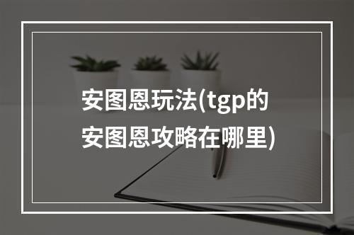 安图恩玩法(tgp的安图恩攻略在哪里)