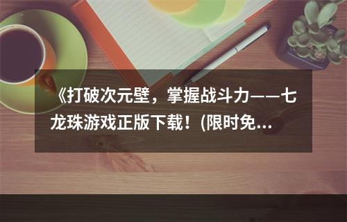 《打破次元壁，掌握战斗力——七龙珠游戏正版下载！(限时免费)》