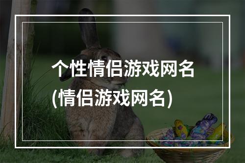 个性情侣游戏网名(情侣游戏网名)