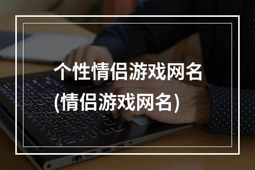 个性情侣游戏网名(情侣游戏网名)