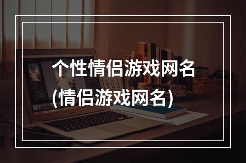 个性情侣游戏网名(情侣游戏网名)