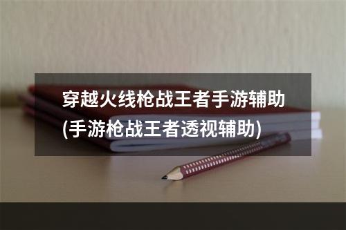 穿越火线枪战王者手游辅助(手游枪战王者透视辅助)