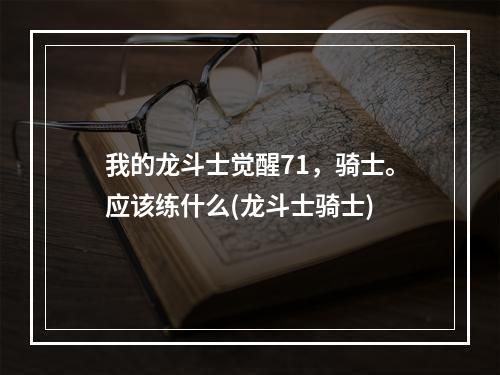 我的龙斗士觉醒71，骑士。应该练什么(龙斗士骑士)