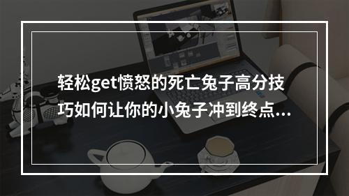 轻松get愤怒的死亡兔子高分技巧如何让你的小兔子冲到终点！（永别了愤怒的死亡兔子？这些小技巧能让你节约不少士气！）