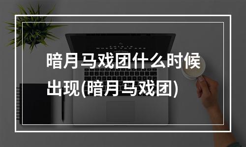 暗月马戏团什么时候出现(暗月马戏团)