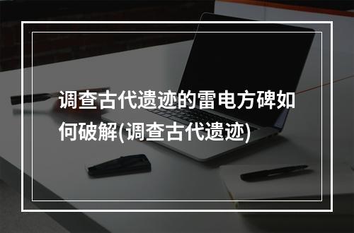 调查古代遗迹的雷电方碑如何破解(调查古代遗迹)