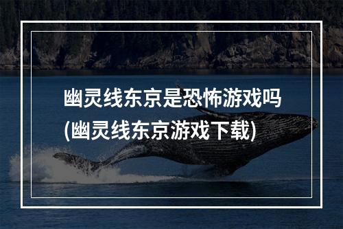 幽灵线东京是恐怖游戏吗(幽灵线东京游戏下载)