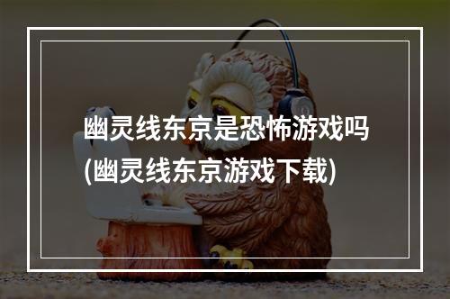 幽灵线东京是恐怖游戏吗(幽灵线东京游戏下载)