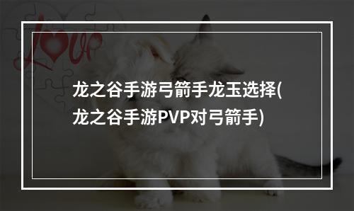 龙之谷手游弓箭手龙玉选择(龙之谷手游PVP对弓箭手)