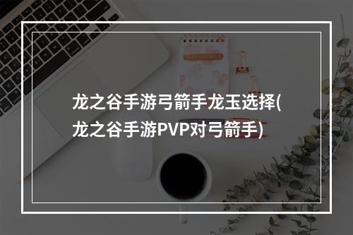 龙之谷手游弓箭手龙玉选择(龙之谷手游PVP对弓箭手)