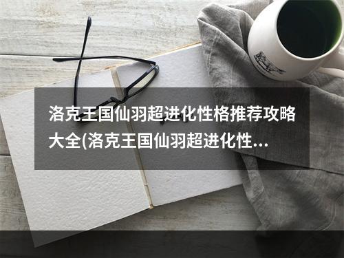 洛克王国仙羽超进化性格推荐攻略大全(洛克王国仙羽超进化性格推荐攻略 )