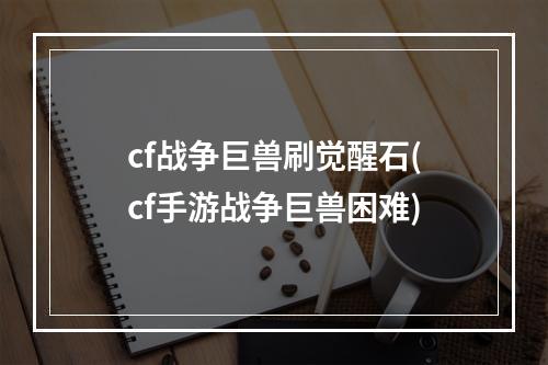 cf战争巨兽刷觉醒石(cf手游战争巨兽困难)