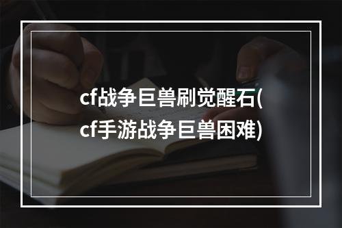 cf战争巨兽刷觉醒石(cf手游战争巨兽困难)