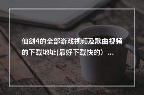 仙剑4的全部游戏视频及歌曲视频的下载地址(最好下载快的）(仙剑奇侠传视频)