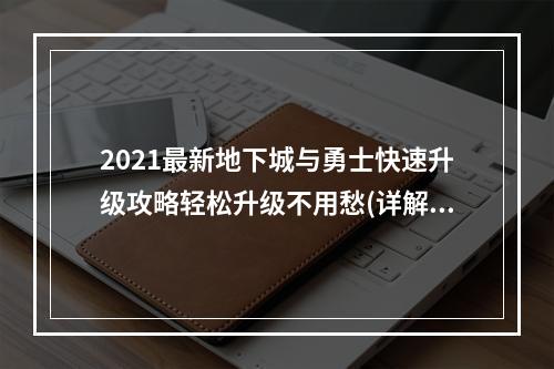 2021最新地下城与勇士快速升级攻略轻松升级不用愁(详解)(想要成为最强大的战士？这里是地下城与勇士快速升级的神器(实测))