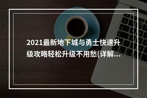 2021最新地下城与勇士快速升级攻略轻松升级不用愁(详解)(想要成为最强大的战士？这里是地下城与勇士快速升级的神器(实测))