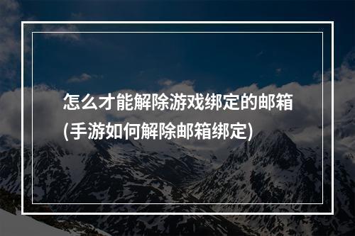 怎么才能解除游戏绑定的邮箱(手游如何解除邮箱绑定)