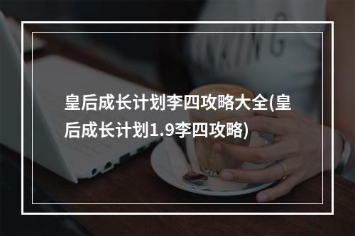 皇后成长计划李四攻略大全(皇后成长计划1.9李四攻略)