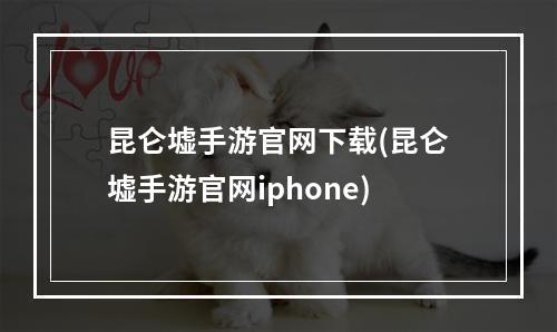 昆仑墟手游官网下载(昆仑墟手游官网iphone)