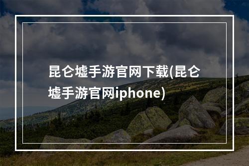 昆仑墟手游官网下载(昆仑墟手游官网iphone)