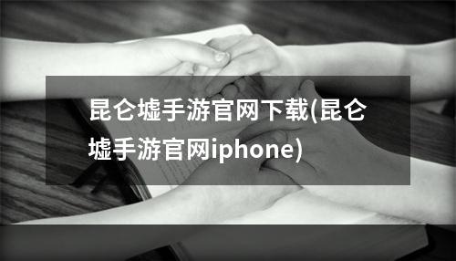 昆仑墟手游官网下载(昆仑墟手游官网iphone)