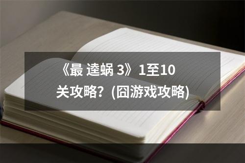 《最 逵蜗 3》1至10关攻略？(囧游戏攻略)