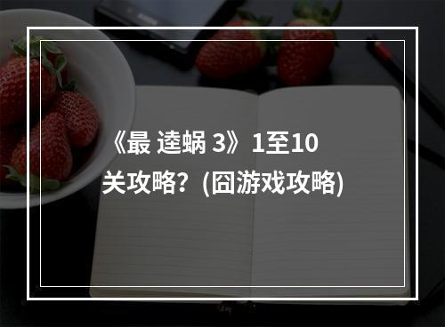 《最 逵蜗 3》1至10关攻略？(囧游戏攻略)