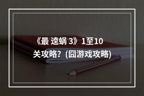 《最 逵蜗 3》1至10关攻略？(囧游戏攻略)