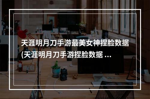 天涯明月刀手游最美女神捏脸数据(天涯明月刀手游捏脸数据 天刀美女捏脸数据)