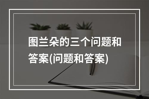 图兰朵的三个问题和答案(问题和答案)