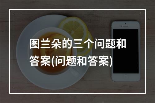 图兰朵的三个问题和答案(问题和答案)