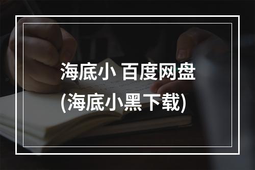 海底小 百度网盘(海底小黑下载)