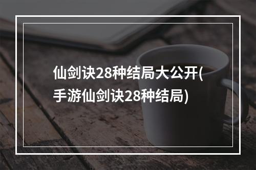 仙剑诀28种结局大公开(手游仙剑诀28种结局)