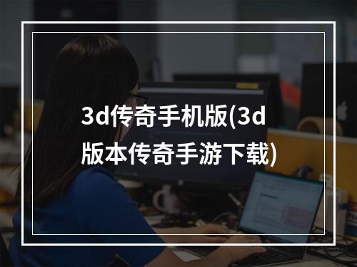 3d传奇手机版(3d版本传奇手游下载)