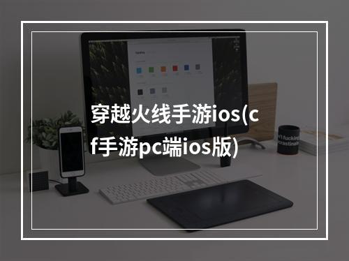 穿越火线手游ios(cf手游pc端ios版)