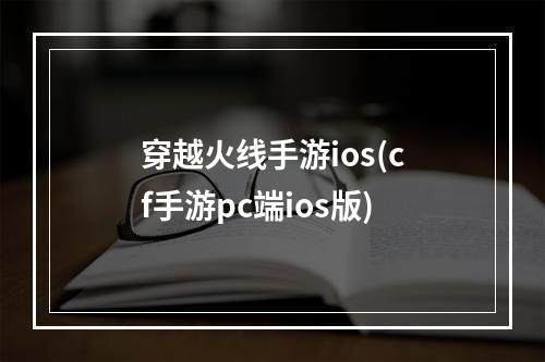 穿越火线手游ios(cf手游pc端ios版)