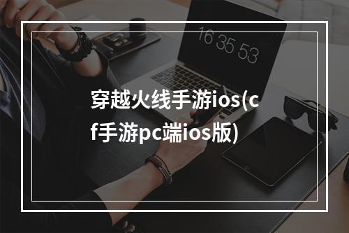 穿越火线手游ios(cf手游pc端ios版)