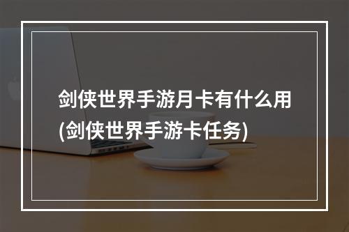 剑侠世界手游月卡有什么用(剑侠世界手游卡任务)