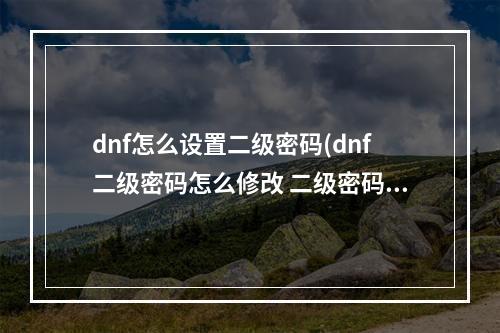 dnf怎么设置二级密码(dnf二级密码怎么修改 二级密码修改方法 )