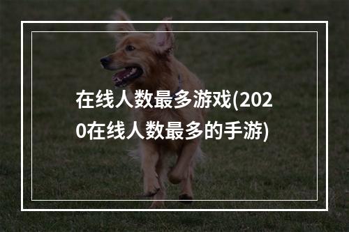 在线人数最多游戏(2020在线人数最多的手游)