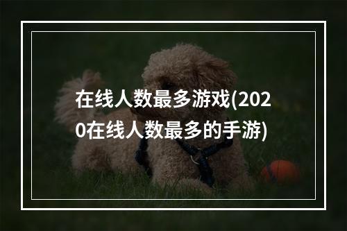 在线人数最多游戏(2020在线人数最多的手游)