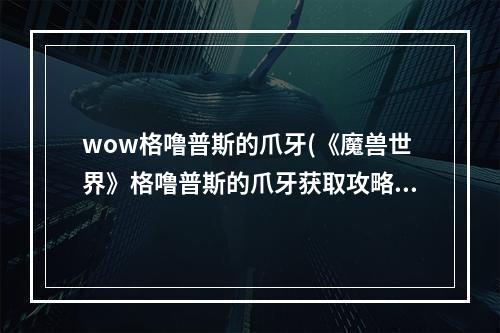 wow格噜普斯的爪牙(《魔兽世界》格噜普斯的爪牙获取攻略 如何获得格噜)