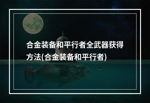 合金装备和平行者全武器获得方法(合金装备和平行者)