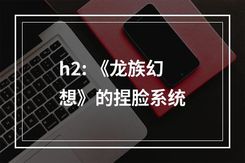 h2: 《龙族幻想》的捏脸系统