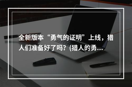 全新版本“勇气的证明”上线，猎人们准备好了吗？(猎人的勇气)(探究“勇气的证明”背后的意义，游戏文化再探讨(文化中的勇气))